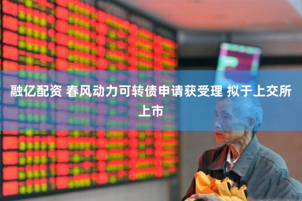 融亿配资 春风动力可转债申请获受理 拟于上交所上市