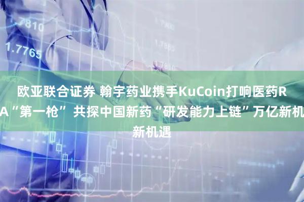 欧亚联合证券 翰宇药业携手KuCoin打响医药RWA“第一枪” 共探中国新药“研发能力上链”万亿新机遇