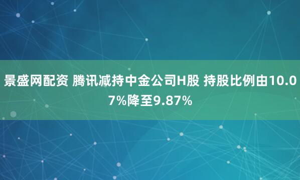 景盛网配资 腾讯减持中金公司H股 持股比例由10.07%降至9.87%