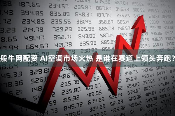 般牛网配资 AI空调市场火热 是谁在赛道上领头奔跑？