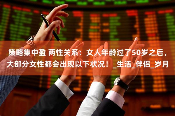 策略集中盈 两性关系：女人年龄过了50岁之后，大部分女性都会出现以下状况！_生活_伴侣_岁月