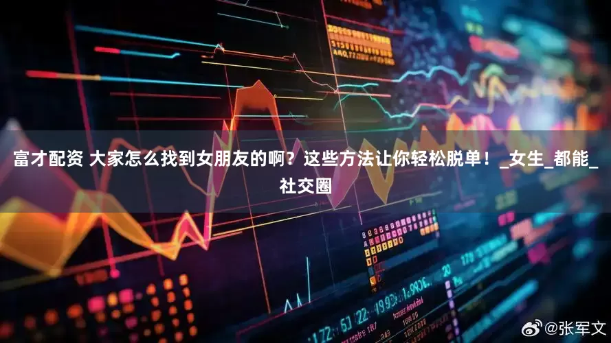 富才配资 大家怎么找到女朋友的啊？这些方法让你轻松脱单！_女生_都能_社交圈